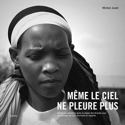 "Même le ciel ne pleure plus. Violences sexuelles dans la région des Grands Lacs de l'Afrique de l'Est. Portraits et regards", de Michel Juvet. [Editions Slatkine]